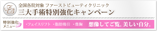 全国各院対象 ファーストビューティクリニック 三大手術特別強化キャンペーン 【特別強化メニュー：フェイスリフト、脂肪吸引、豊胸】