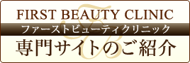 FIRST BEAUTY CLINIC ファーストビューティクリニック 専門サイトのご紹介